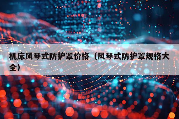 机床风琴式防护罩价格（风琴式防护罩规格大全）