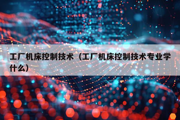 工厂机床控制技术（工厂机床控制技术专业学什么）