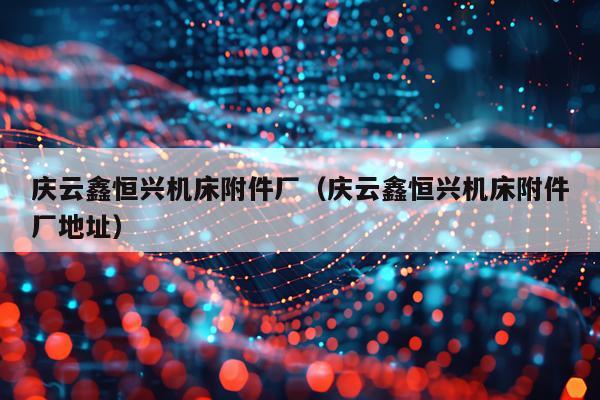 庆云鑫恒兴机床附件厂（庆云鑫恒兴机床附件厂地址）