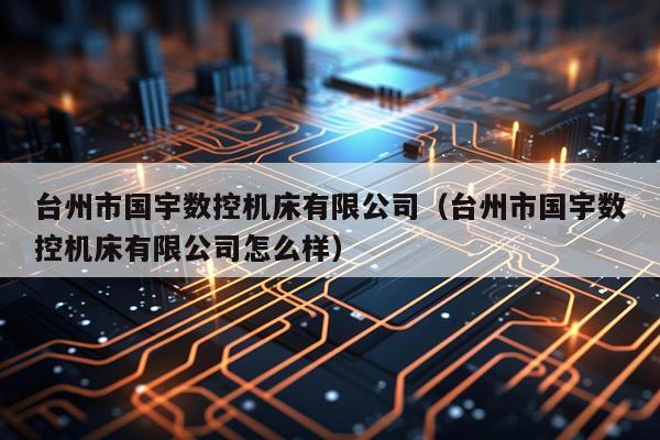 台州市国宇数控机床有限公司（台州市国宇数控机床有限公司怎么样）