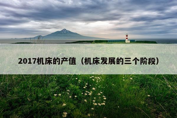 2017机床的产值（机床发展的三个阶段）