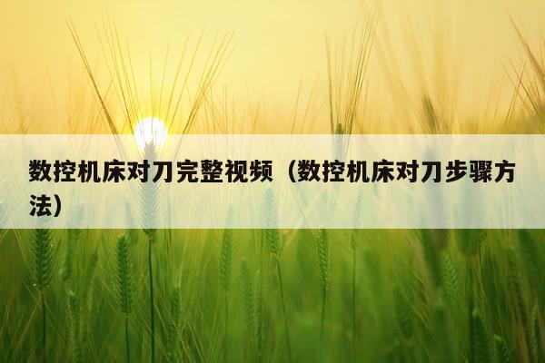 数控机床对刀完整视频（数控机床对刀步骤方法）