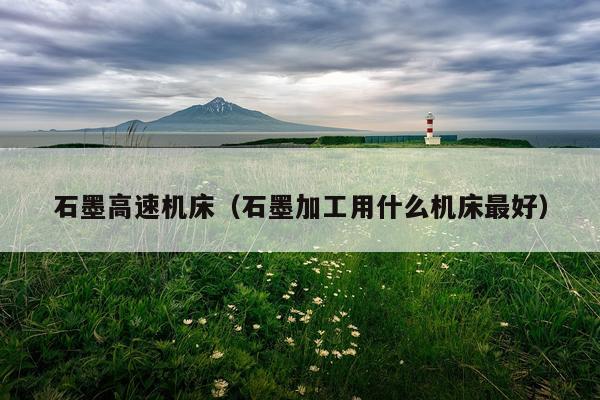 石墨高速机床（石墨加工用什么机床最好）