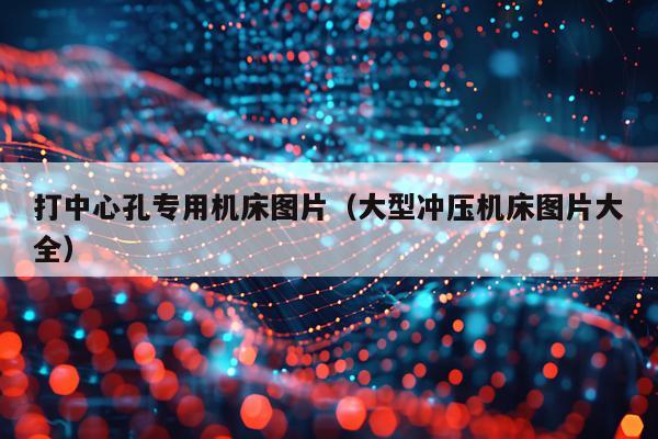 打中心孔专用机床图片（大型冲压机床图片大全）