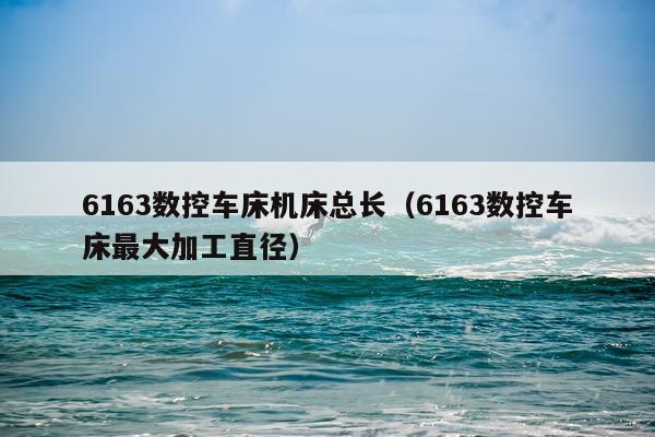 6163数控车床机床总长（6163数控车床最大加工直径）
