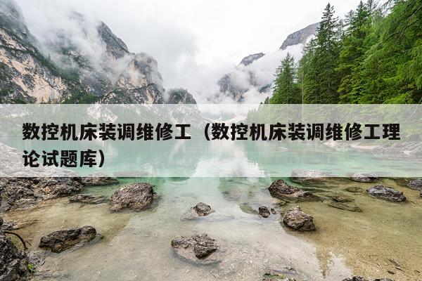 数控机床装调维修工（数控机床装调维修工理论试题库）