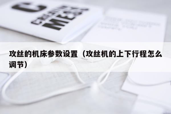 攻丝的机床参数设置（攻丝机的上下行程怎么调节）