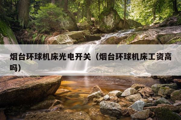 烟台环球机床光电开关（烟台环球机床工资高吗）