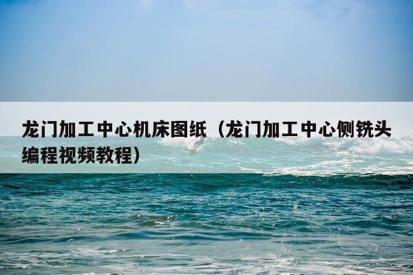 龙门加工中心机床图纸（龙门加工中心侧铣头编程视频教程）