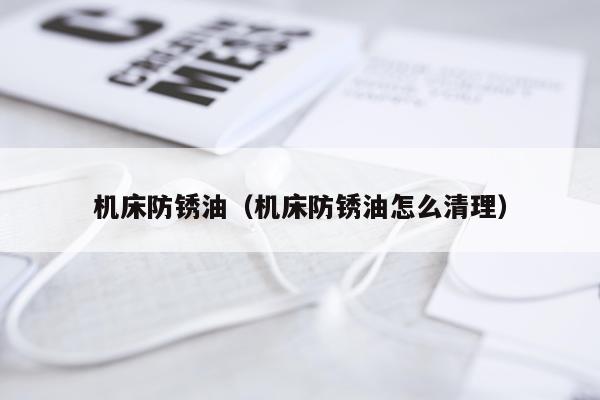 机床防锈油（机床防锈油怎么清理）
