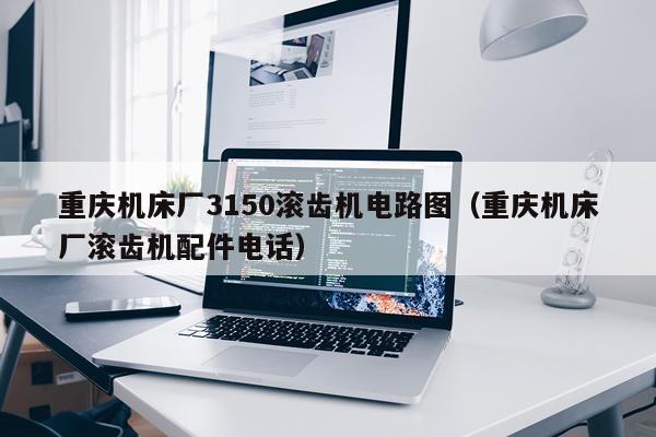 重庆机床厂3150滚齿机电路图（重庆机床厂滚齿机配件电话）