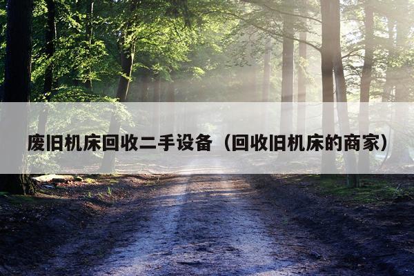 废旧机床回收二手设备（回收旧机床的商家）