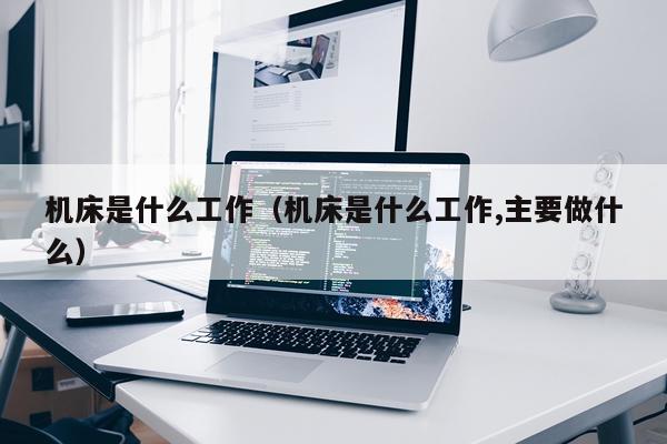 机床是什么工作（机床是什么工作,主要做什么）