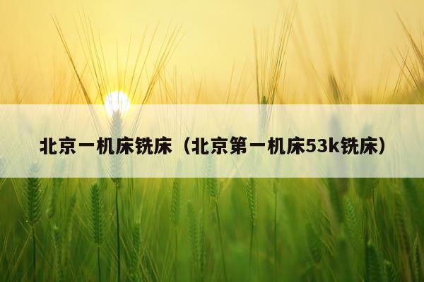 北京一机床铣床（北京第一机床53k铣床）