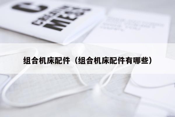 组合机床配件（组合机床配件有哪些）