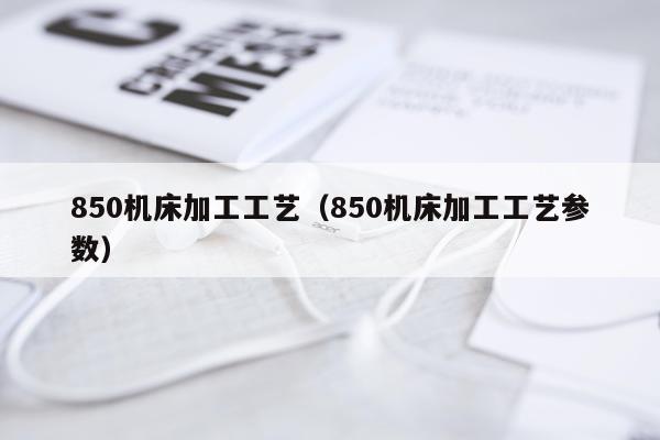 850机床加工工艺（850机床加工工艺参数）