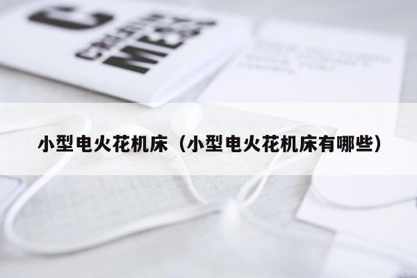 小型电火花机床(小型电火花机床有哪些)