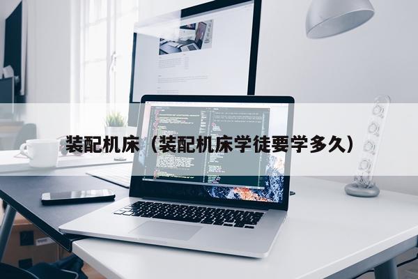 装配机床(装配机床学徒要学多久)